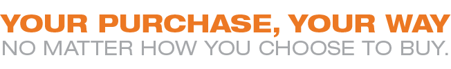 Your purchase, your way. No matter how you choose to buy.